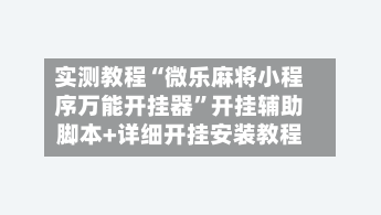 实测教程“微乐麻将小程序万能开挂器”开挂辅助脚本+详细开挂安装教程-第3张图片