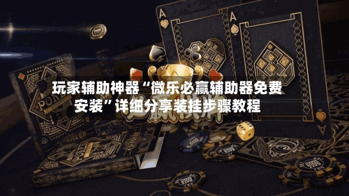 玩家辅助神器“微乐必赢辅助器免费安装	”详细分享装挂步骤教程-第1张图片
