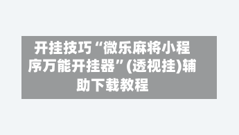 开挂技巧“微乐麻将小程序万能开挂器”(透视挂)辅助下载教程-第2张图片