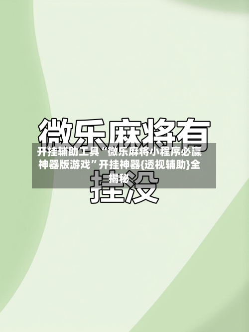 开挂辅助工具“微乐麻将小程序必赢神器版游戏	”开挂神器{透视辅助}全揭秘-第1张图片
