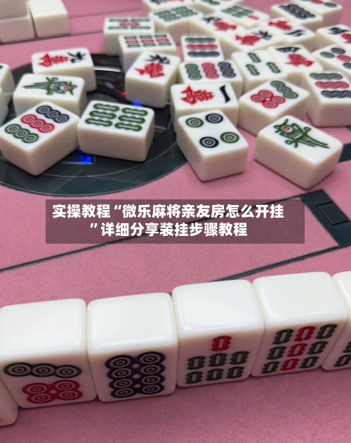 实操教程“微乐麻将亲友房怎么开挂”详细分享装挂步骤教程-第2张图片