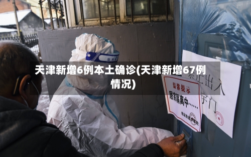 天津新增6例本土确诊(天津新增67例情况)-第2张图片