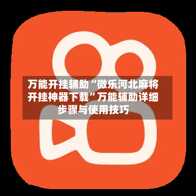 万能开挂辅助“微乐河北麻将开挂神器下载”万能辅助详细步骤与使用技巧-第2张图片