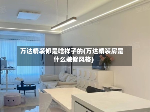 万达精装修是啥样子的(万达精装房是什么装修风格)-第1张图片