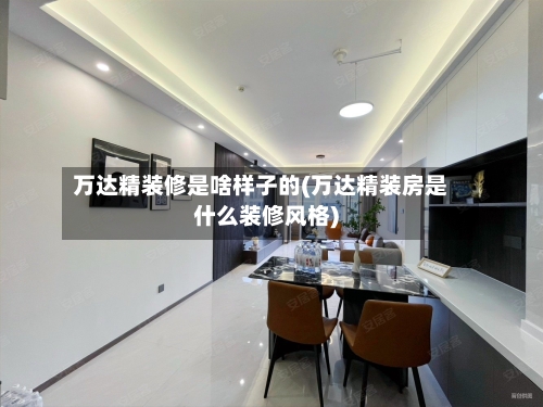 万达精装修是啥样子的(万达精装房是什么装修风格)-第3张图片