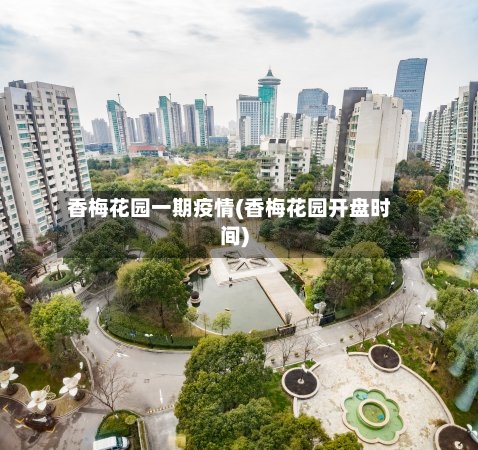 香梅花园一期疫情(香梅花园开盘时间)-第2张图片