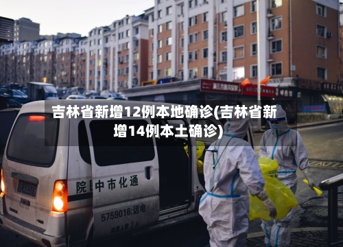 吉林省新增12例本地确诊(吉林省新增14例本土确诊)-第1张图片