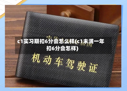 c1实习期扣6分会怎么样(c1未满一年扣6分会怎样)-第1张图片