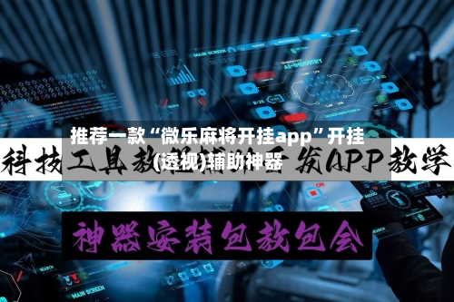推荐一款“微乐麻将开挂app”开挂(透视)辅助神器-第1张图片