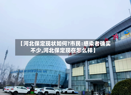 【河北保定现状如何?市民:感染者确实不少,河北保定现在怎么样】-第1张图片