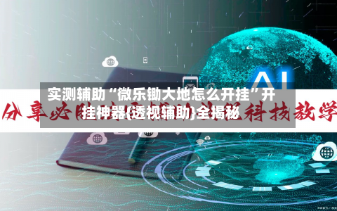 实测辅助“微乐锄大地怎么开挂”开挂神器{透视辅助}全揭秘-第1张图片