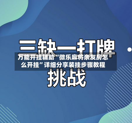万能开挂辅助“微乐麻将亲友房怎么开挂”详细分享装挂步骤教程-第2张图片