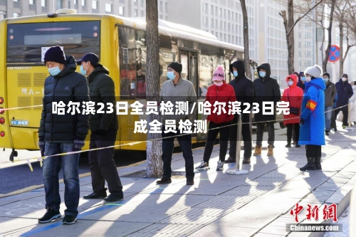 哈尔滨23日全员检测/哈尔滨23日完成全员检测-第1张图片