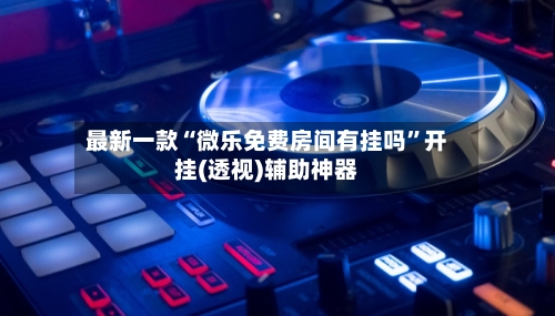 最新一款“微乐免费房间有挂吗”开挂(透视)辅助神器-第1张图片