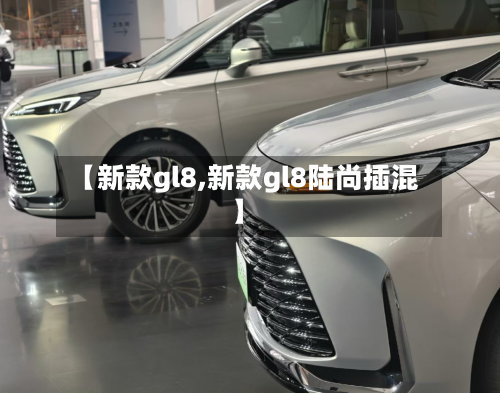 【新款gl8,新款gl8陆尚插混】-第1张图片