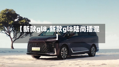 【新款gl8,新款gl8陆尚插混】-第2张图片