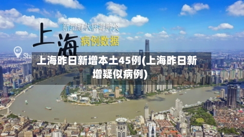 上海昨日新增本土45例(上海昨日新增疑似病例)-第2张图片
