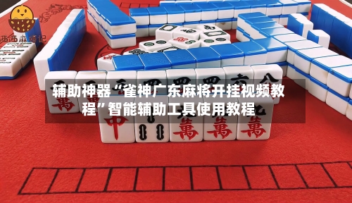 辅助神器“雀神广东麻将开挂视频教程”智能辅助工具使用教程-第3张图片