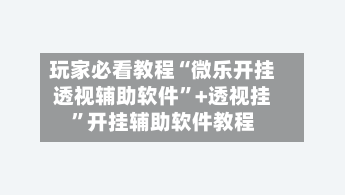 玩家必看教程“微乐开挂透视辅助软件”+透视挂	”开挂辅助软件教程-第1张图片
