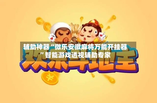 辅助神器“微乐安徽麻将万能开挂器	”智能游戏透视辅助专家-第2张图片