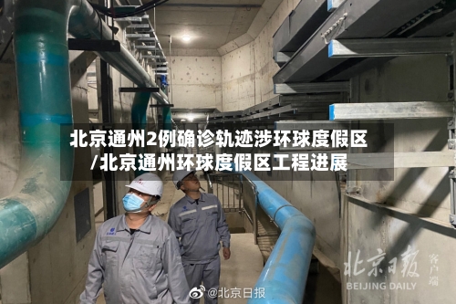 北京通州2例确诊轨迹涉环球度假区/北京通州环球度假区工程进展-第2张图片