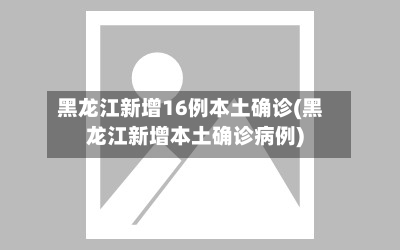 黑龙江新增16例本土确诊(黑龙江新增本土确诊病例)-第2张图片