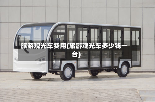 旅游观光车费用(旅游观光车多少钱一台)-第2张图片