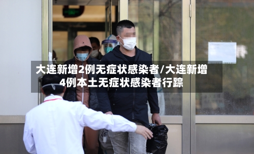 大连新增2例无症状感染者/大连新增4例本土无症状感染者行踪-第2张图片