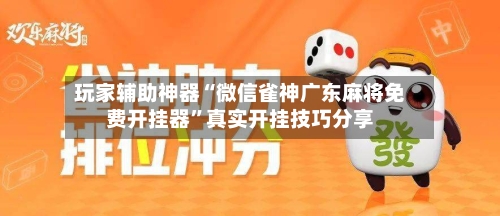 玩家辅助神器“微信雀神广东麻将免费开挂器	”真实开挂技巧分享-第2张图片