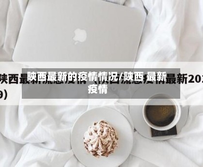 陕西最新的疫情情况/陕西 最新 疫情-第2张图片