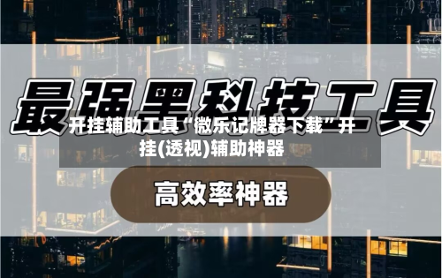 开挂辅助工具“微乐记牌器下载	”开挂(透视)辅助神器-第2张图片