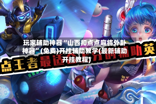 玩家辅助神器“山西扣点点麻将外卦神器”(免费)开挂辅助教学(最新辅助开挂教程)-第2张图片