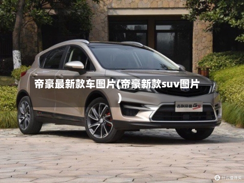 帝豪最新款车图片(帝豪新款suv图片)-第2张图片