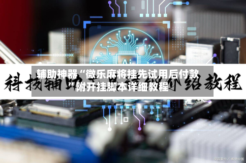 辅助神器“微乐麻将挂先试用后付款	”附开挂脚本详细教程-第2张图片