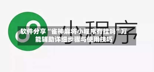 软件分享“雀神麻将小程序有挂吗”万能辅助详细步骤与使用技巧-第3张图片