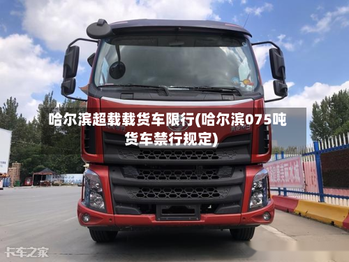 哈尔滨超载载货车限行(哈尔滨075吨货车禁行规定)-第2张图片