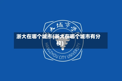 浙大在哪个城市(浙大在哪个城市有分校)-第3张图片