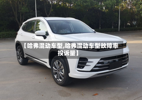 【哈弗混动车型,哈弗混动车型故障率投诉量】-第2张图片