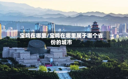 宝鸡在哪里/宝鸡在哪里属于哪个省份的城市-第2张图片