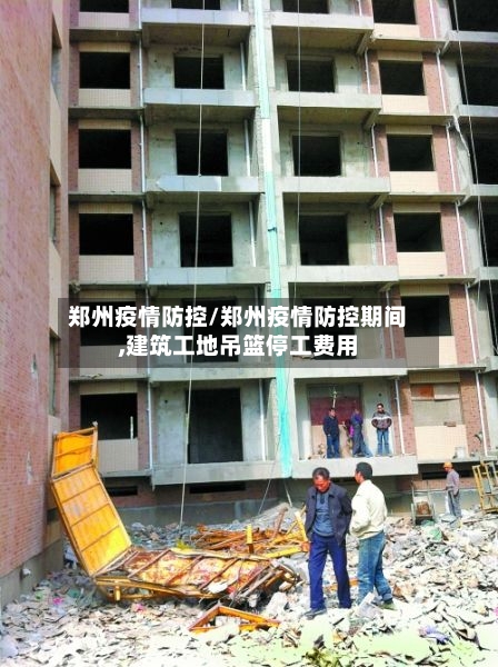 郑州疫情防控/郑州疫情防控期间,建筑工地吊篮停工费用-第2张图片