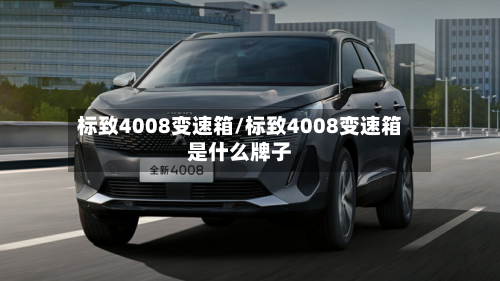 标致4008变速箱/标致4008变速箱是什么牌子-第2张图片