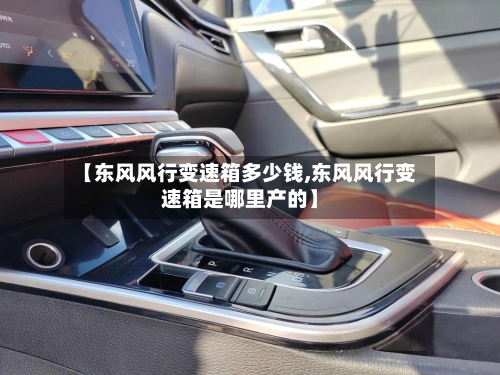 【东风风行变速箱多少钱,东风风行变速箱是哪里产的】-第2张图片
