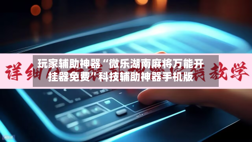玩家辅助神器“微乐湖南麻将万能开挂器免费”科技辅助神器手机版-第2张图片