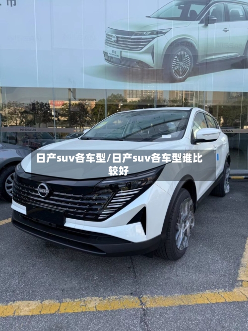 日产suv各车型/日产suv各车型谁比较好-第1张图片