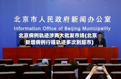 北京病例轨迹涉两大批发市场(北京新增病例行程轨迹多次到超市)-第2张图片