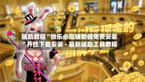 辅助教程“微乐必赢辅助器免费安装”开挂下载安装 - 最新辅助工具教程-第3张图片