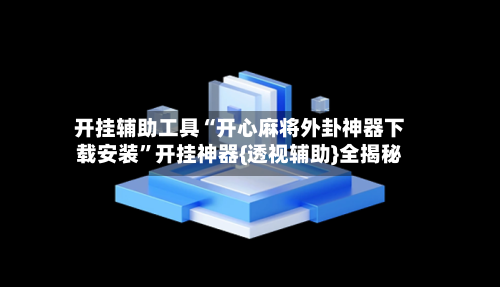 开挂辅助工具“开心麻将外卦神器下载安装”开挂神器{透视辅助}全揭秘-第2张图片