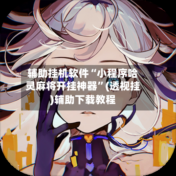 辅助挂机软件“小程序哈灵麻将开挂神器	”(透视挂)辅助下载教程-第2张图片