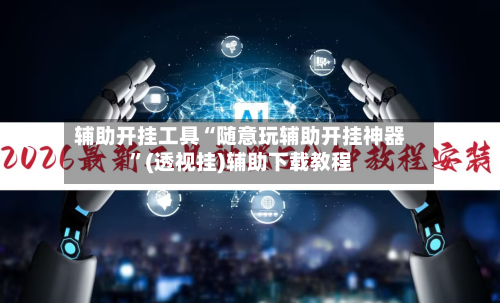 辅助开挂工具“随意玩辅助开挂神器”(透视挂)辅助下载教程-第2张图片