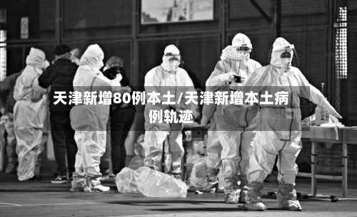 天津新增80例本土/天津新增本土病例轨迹-第3张图片